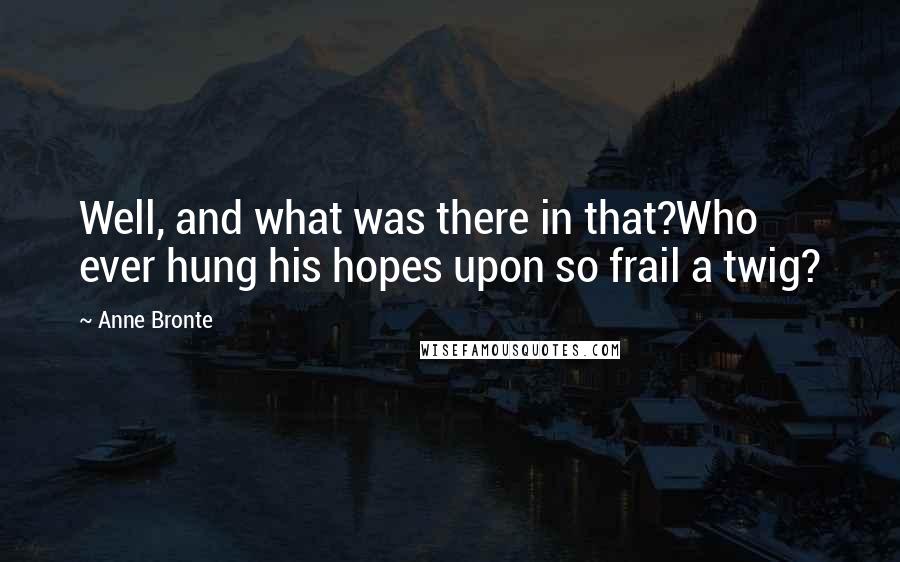 Anne Bronte Quotes: Well, and what was there in that?Who ever hung his hopes upon so frail a twig?