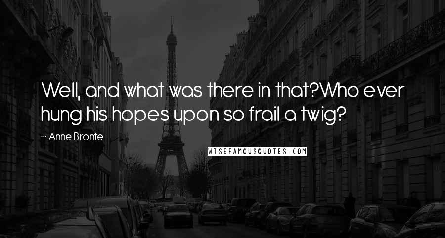 Anne Bronte Quotes: Well, and what was there in that?Who ever hung his hopes upon so frail a twig?