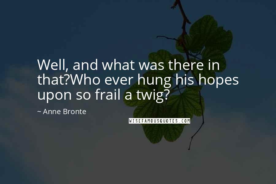 Anne Bronte Quotes: Well, and what was there in that?Who ever hung his hopes upon so frail a twig?