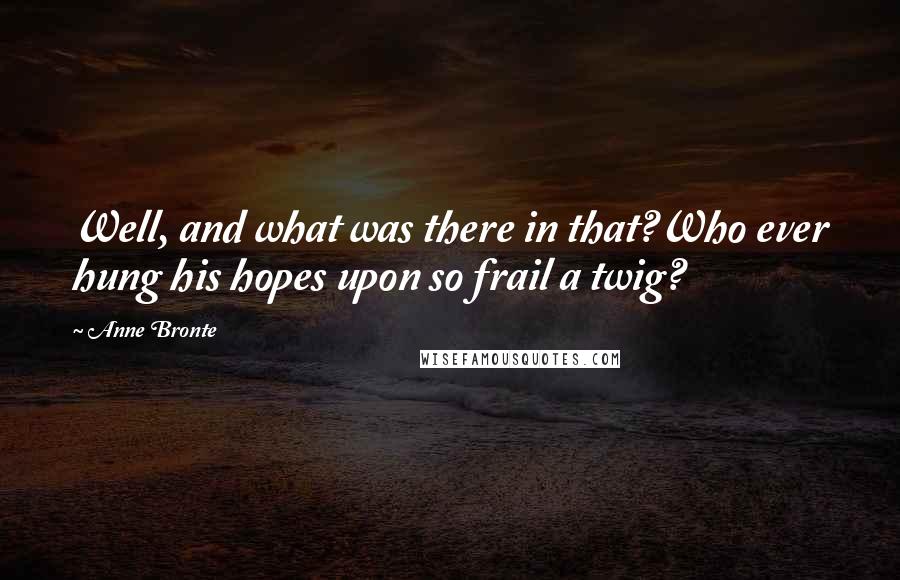 Anne Bronte Quotes: Well, and what was there in that?Who ever hung his hopes upon so frail a twig?