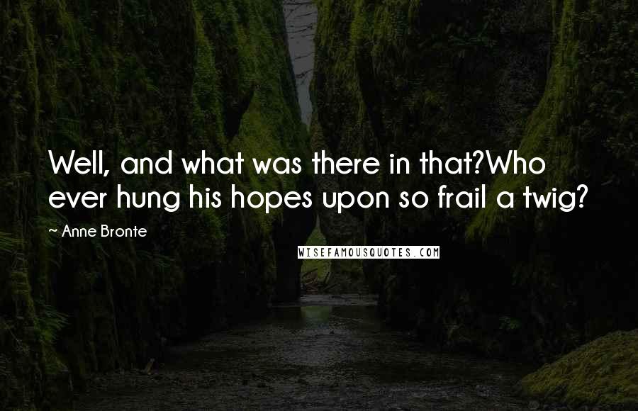 Anne Bronte Quotes: Well, and what was there in that?Who ever hung his hopes upon so frail a twig?