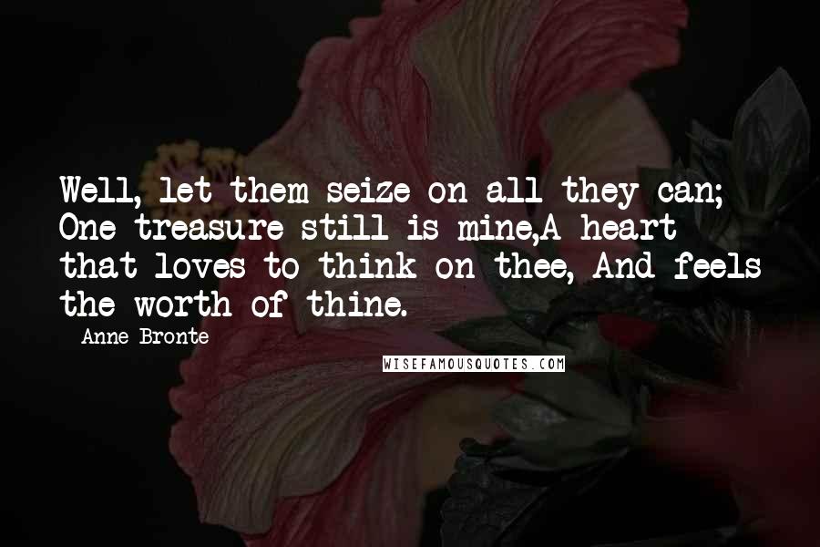 Anne Bronte Quotes: Well, let them seize on all they can; One treasure still is mine,A heart that loves to think on thee, And feels the worth of thine.