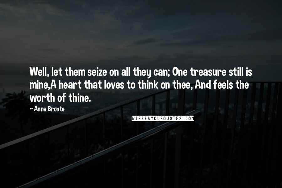 Anne Bronte Quotes: Well, let them seize on all they can; One treasure still is mine,A heart that loves to think on thee, And feels the worth of thine.