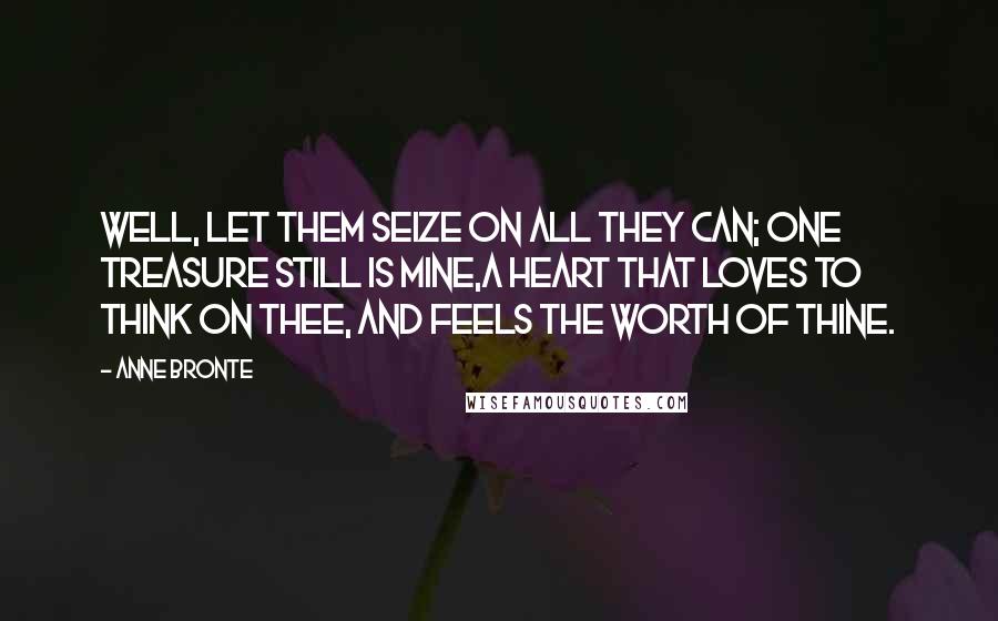 Anne Bronte Quotes: Well, let them seize on all they can; One treasure still is mine,A heart that loves to think on thee, And feels the worth of thine.