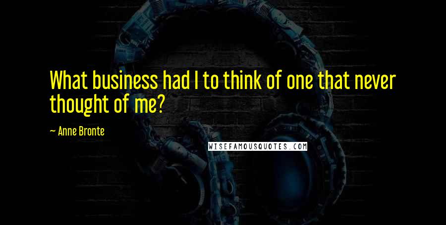 Anne Bronte Quotes: What business had I to think of one that never thought of me?