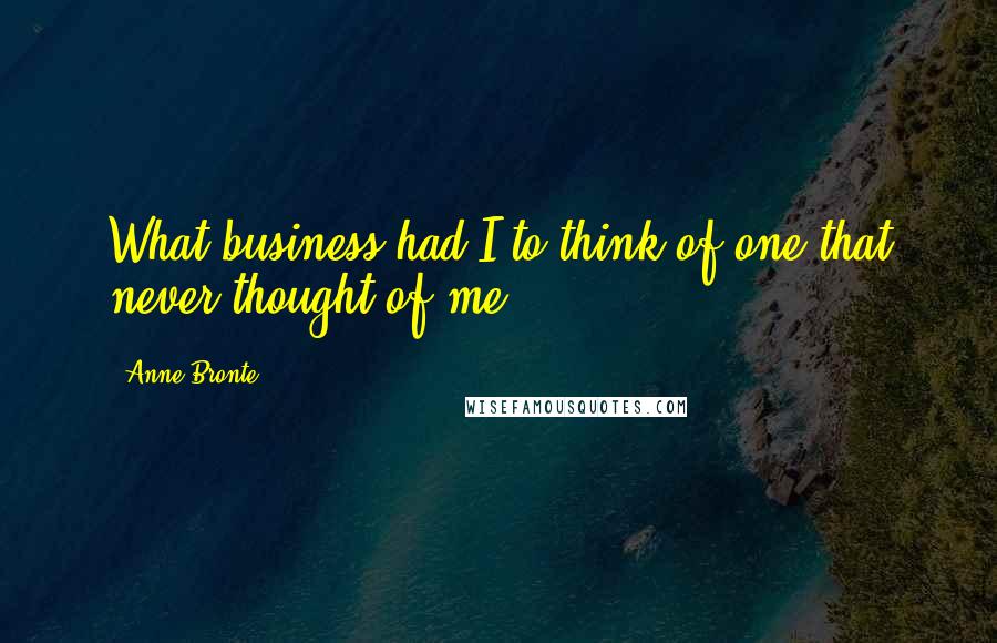 Anne Bronte Quotes: What business had I to think of one that never thought of me?