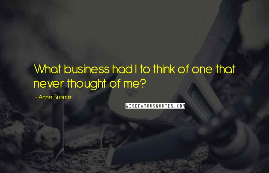 Anne Bronte Quotes: What business had I to think of one that never thought of me?