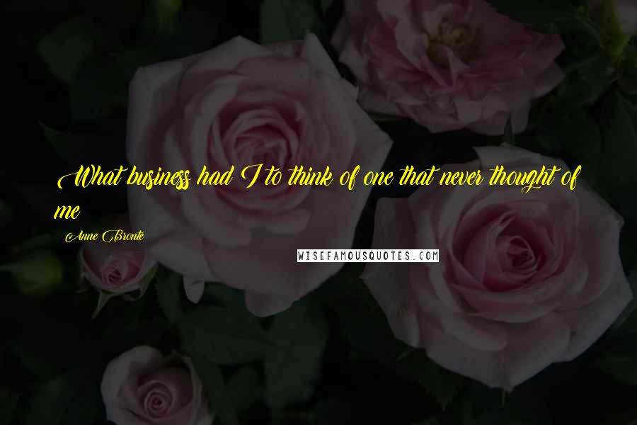 Anne Bronte Quotes: What business had I to think of one that never thought of me?