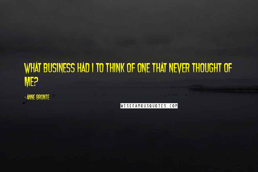 Anne Bronte Quotes: What business had I to think of one that never thought of me?