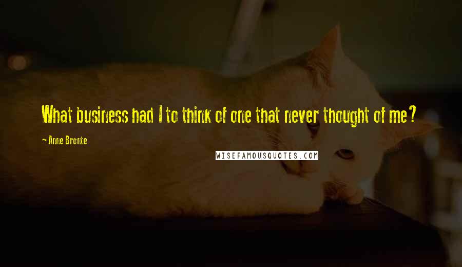 Anne Bronte Quotes: What business had I to think of one that never thought of me?
