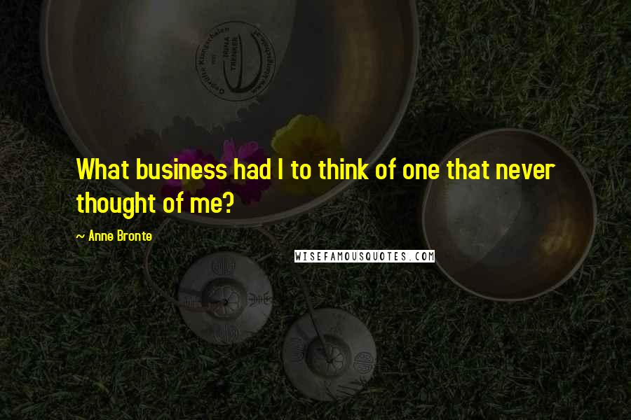 Anne Bronte Quotes: What business had I to think of one that never thought of me?