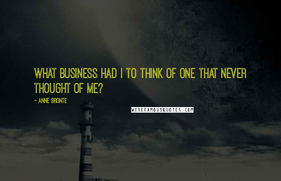 Anne Bronte Quotes: What business had I to think of one that never thought of me?