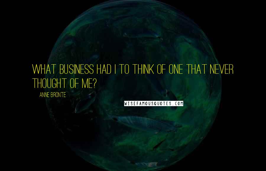 Anne Bronte Quotes: What business had I to think of one that never thought of me?