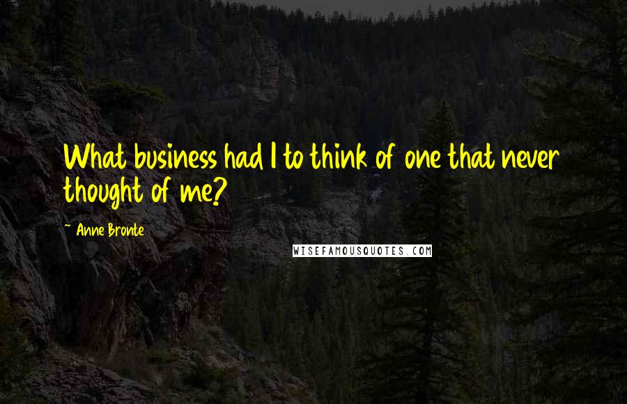 Anne Bronte Quotes: What business had I to think of one that never thought of me?