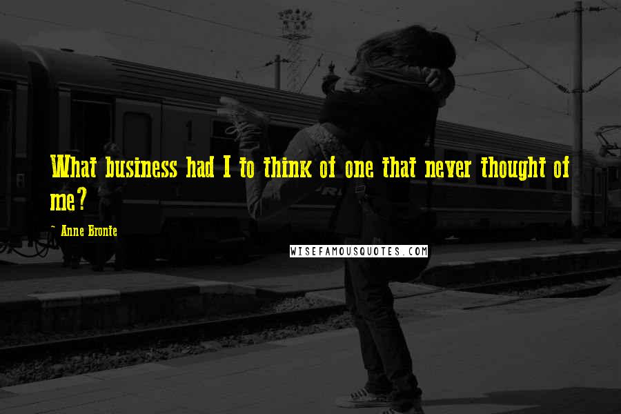 Anne Bronte Quotes: What business had I to think of one that never thought of me?