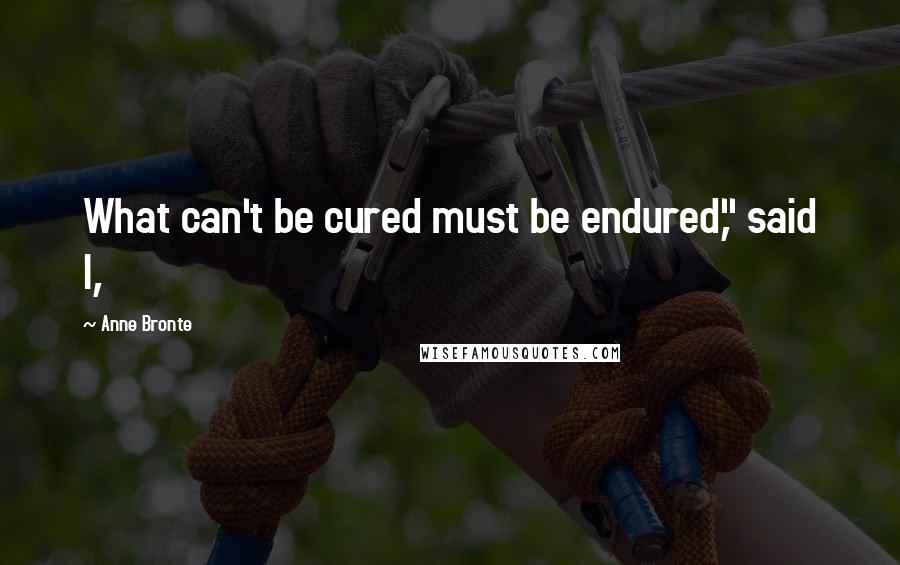 Anne Bronte Quotes: What can't be cured must be endured," said I,