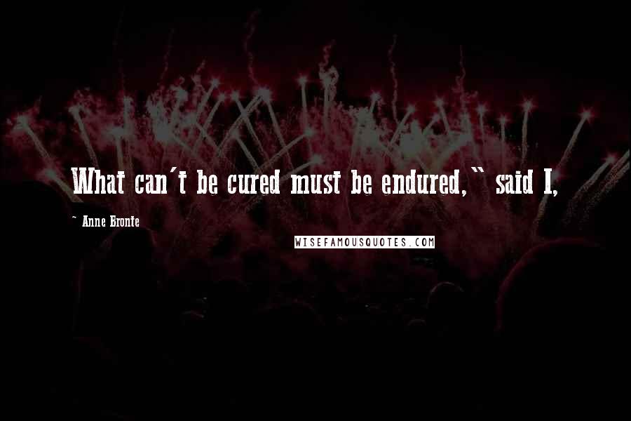 Anne Bronte Quotes: What can't be cured must be endured," said I,