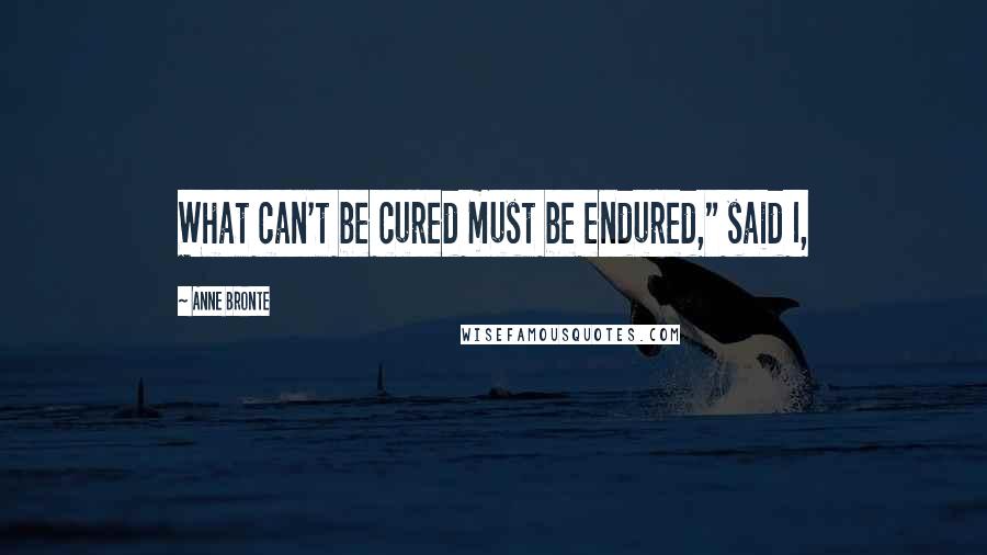 Anne Bronte Quotes: What can't be cured must be endured," said I,