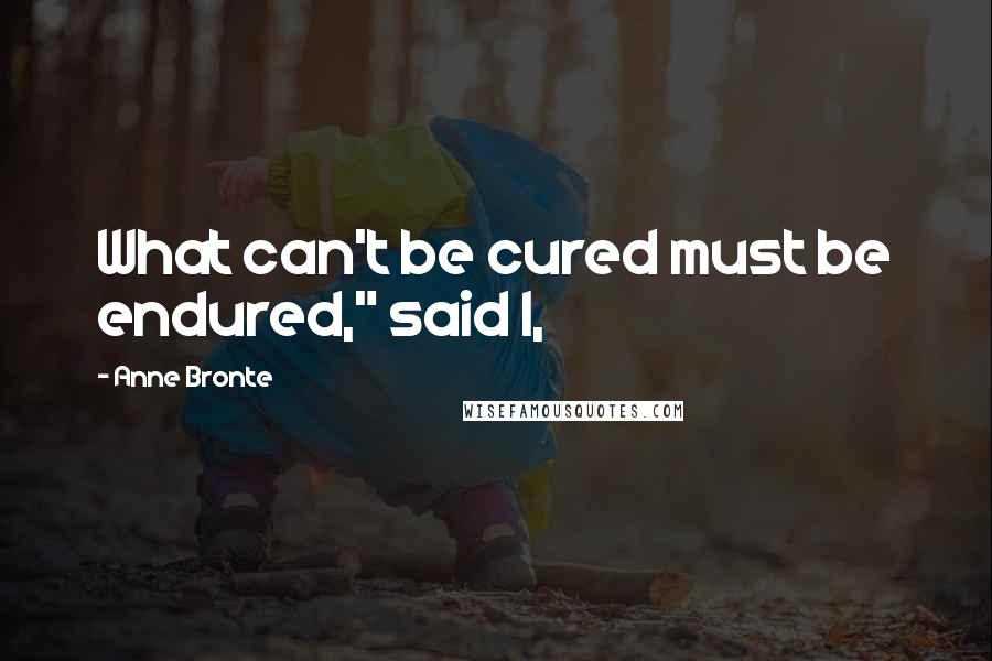 Anne Bronte Quotes: What can't be cured must be endured," said I,