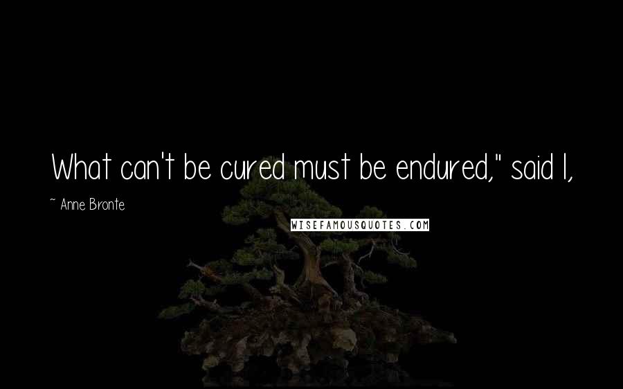 Anne Bronte Quotes: What can't be cured must be endured," said I,