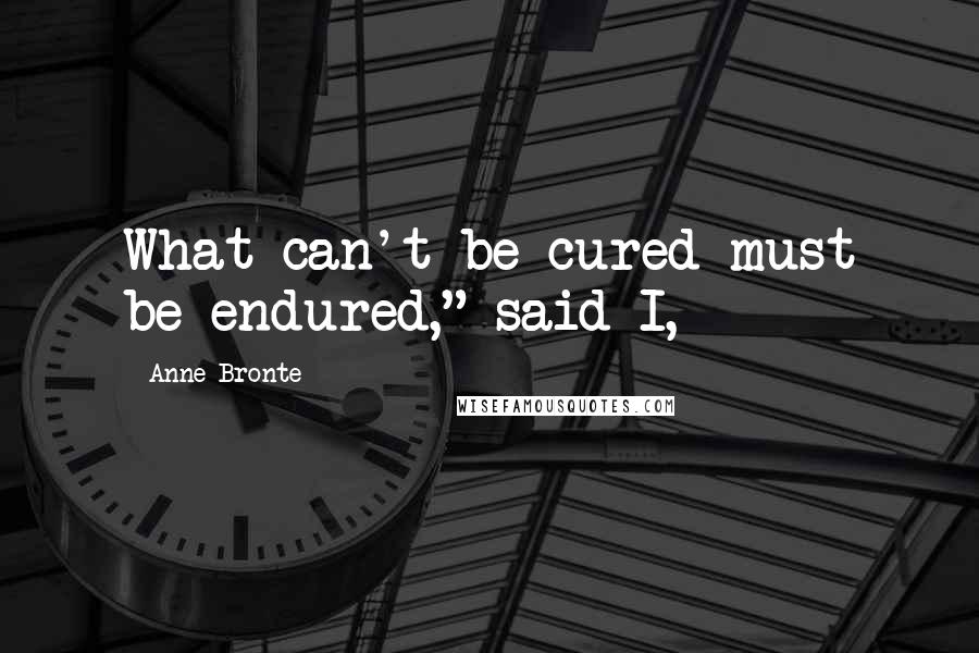Anne Bronte Quotes: What can't be cured must be endured," said I,