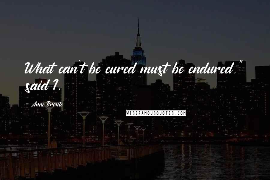 Anne Bronte Quotes: What can't be cured must be endured," said I,