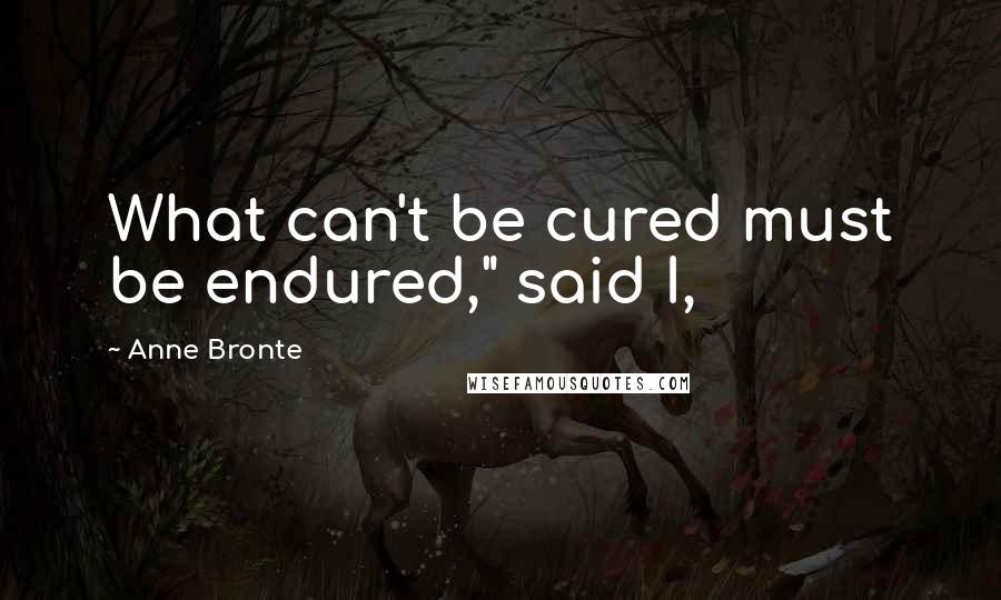 Anne Bronte Quotes: What can't be cured must be endured," said I,