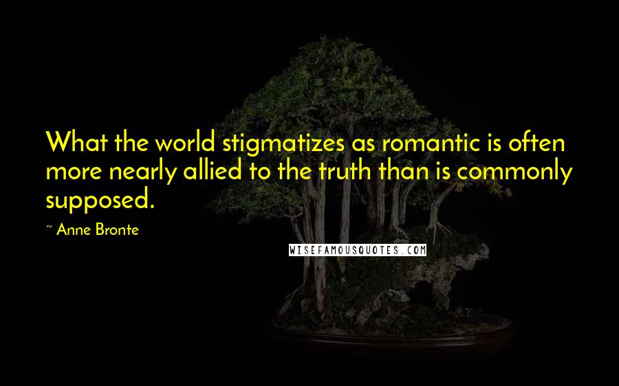 Anne Bronte Quotes: What the world stigmatizes as romantic is often more nearly allied to the truth than is commonly supposed.