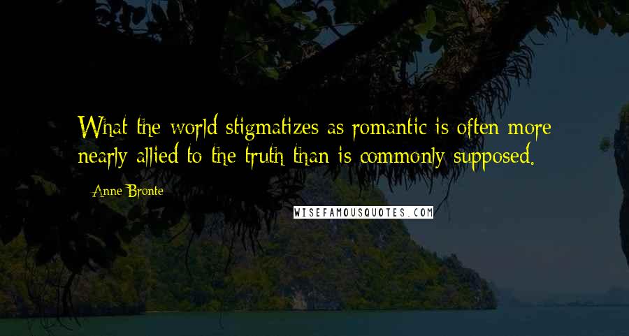 Anne Bronte Quotes: What the world stigmatizes as romantic is often more nearly allied to the truth than is commonly supposed.