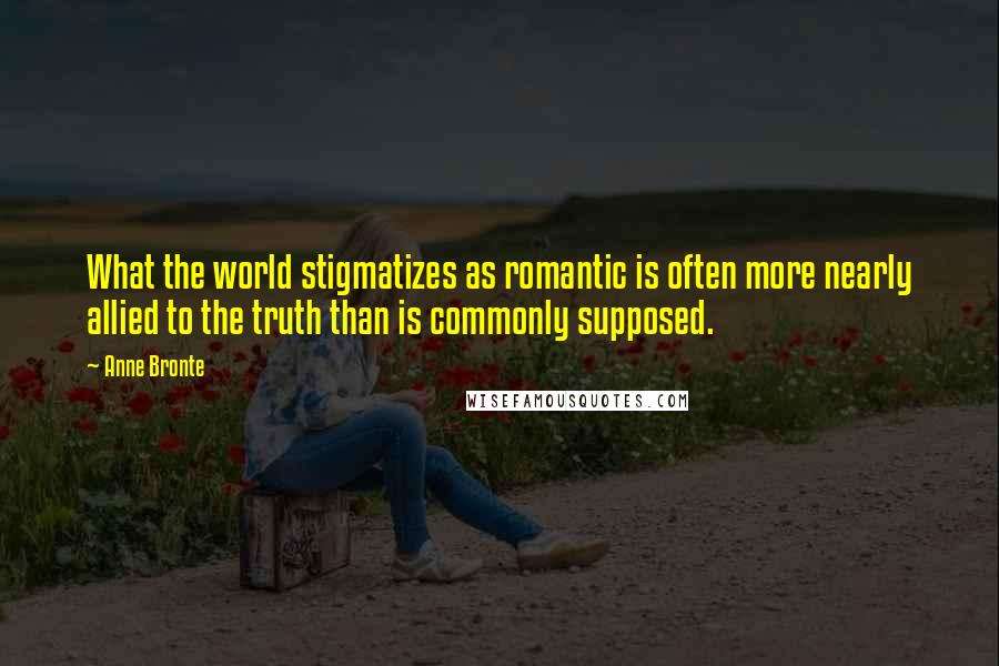 Anne Bronte Quotes: What the world stigmatizes as romantic is often more nearly allied to the truth than is commonly supposed.