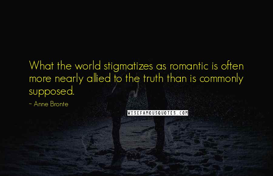 Anne Bronte Quotes: What the world stigmatizes as romantic is often more nearly allied to the truth than is commonly supposed.