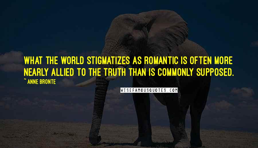 Anne Bronte Quotes: What the world stigmatizes as romantic is often more nearly allied to the truth than is commonly supposed.