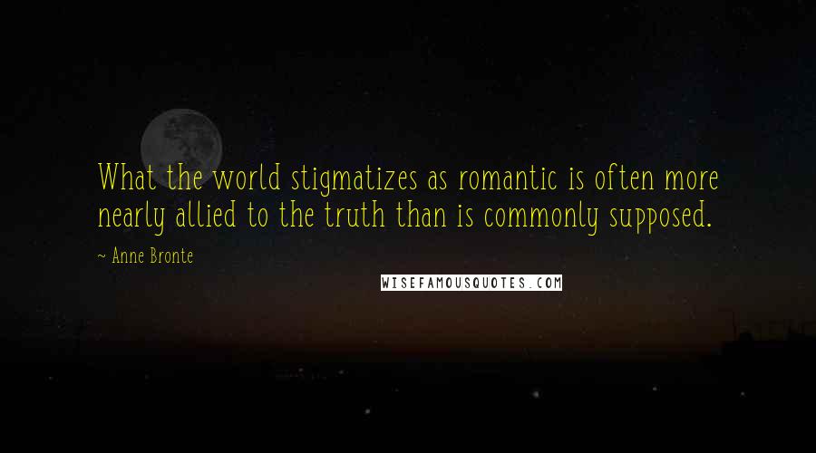 Anne Bronte Quotes: What the world stigmatizes as romantic is often more nearly allied to the truth than is commonly supposed.