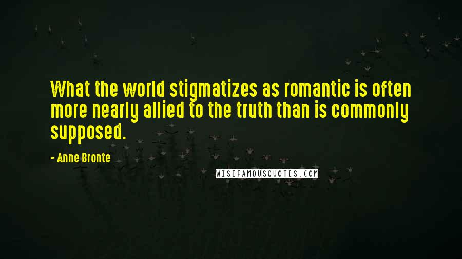 Anne Bronte Quotes: What the world stigmatizes as romantic is often more nearly allied to the truth than is commonly supposed.