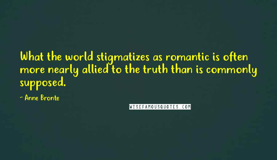 Anne Bronte Quotes: What the world stigmatizes as romantic is often more nearly allied to the truth than is commonly supposed.