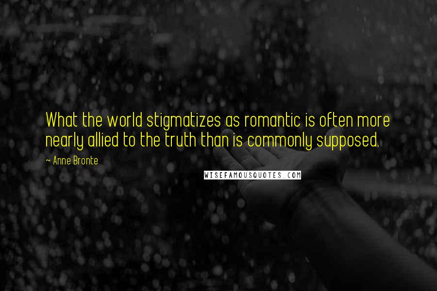 Anne Bronte Quotes: What the world stigmatizes as romantic is often more nearly allied to the truth than is commonly supposed.