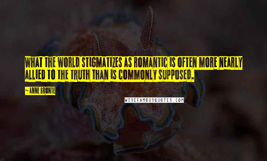 Anne Bronte Quotes: What the world stigmatizes as romantic is often more nearly allied to the truth than is commonly supposed.