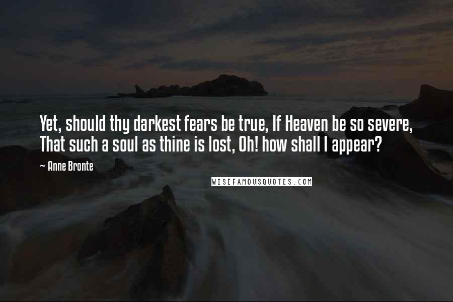 Anne Bronte Quotes: Yet, should thy darkest fears be true, If Heaven be so severe, That such a soul as thine is lost, Oh! how shall I appear?