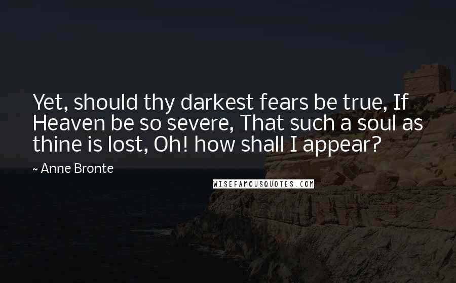 Anne Bronte Quotes: Yet, should thy darkest fears be true, If Heaven be so severe, That such a soul as thine is lost, Oh! how shall I appear?