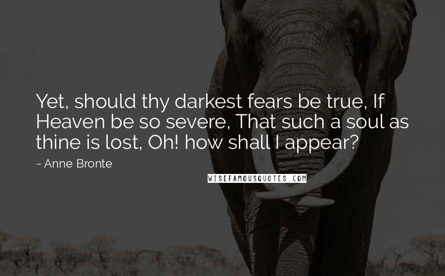 Anne Bronte Quotes: Yet, should thy darkest fears be true, If Heaven be so severe, That such a soul as thine is lost, Oh! how shall I appear?