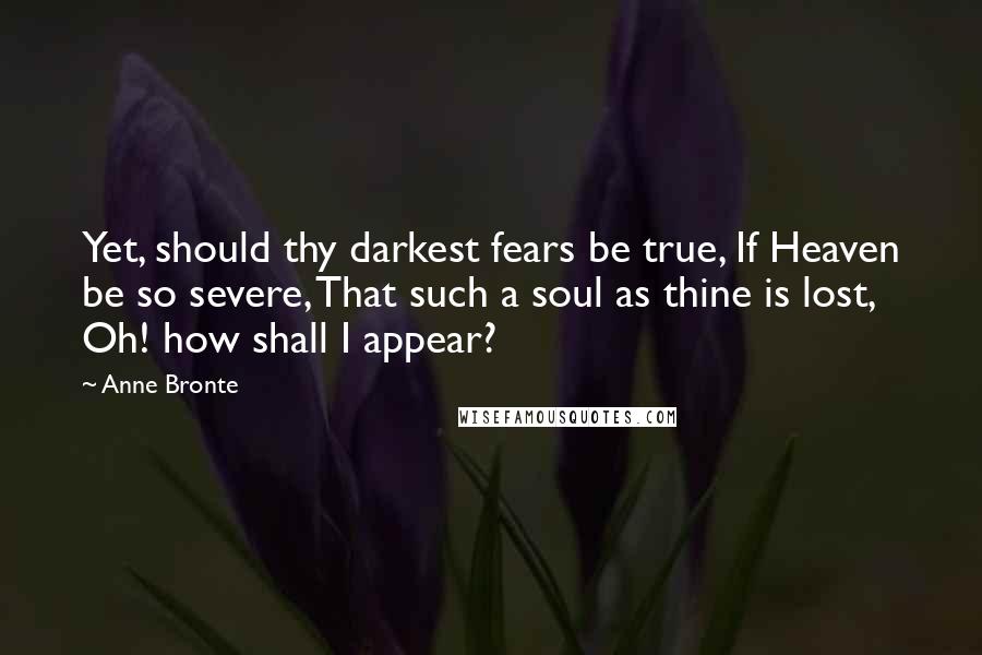Anne Bronte Quotes: Yet, should thy darkest fears be true, If Heaven be so severe, That such a soul as thine is lost, Oh! how shall I appear?