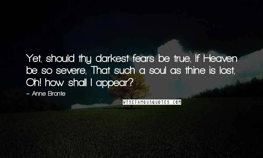 Anne Bronte Quotes: Yet, should thy darkest fears be true, If Heaven be so severe, That such a soul as thine is lost, Oh! how shall I appear?