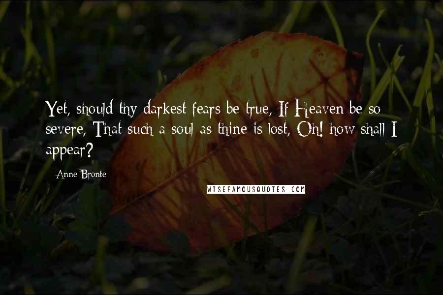 Anne Bronte Quotes: Yet, should thy darkest fears be true, If Heaven be so severe, That such a soul as thine is lost, Oh! how shall I appear?