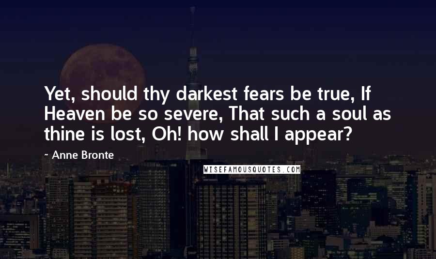 Anne Bronte Quotes: Yet, should thy darkest fears be true, If Heaven be so severe, That such a soul as thine is lost, Oh! how shall I appear?