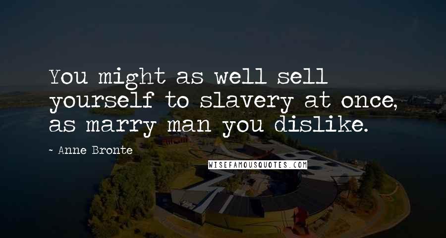 Anne Bronte Quotes: You might as well sell yourself to slavery at once, as marry man you dislike.