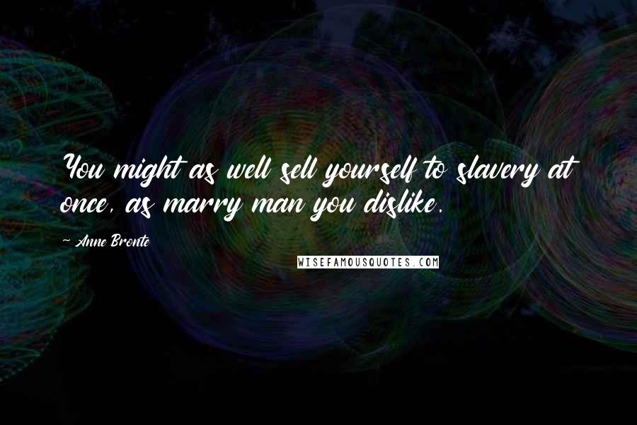 Anne Bronte Quotes: You might as well sell yourself to slavery at once, as marry man you dislike.