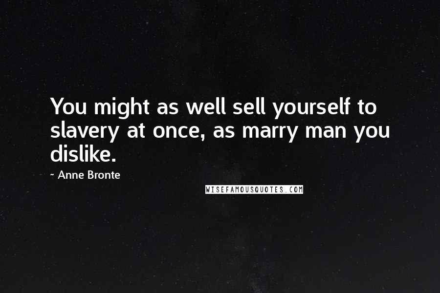 Anne Bronte Quotes: You might as well sell yourself to slavery at once, as marry man you dislike.