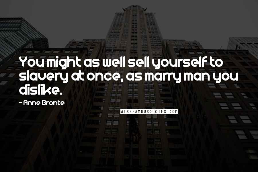 Anne Bronte Quotes: You might as well sell yourself to slavery at once, as marry man you dislike.