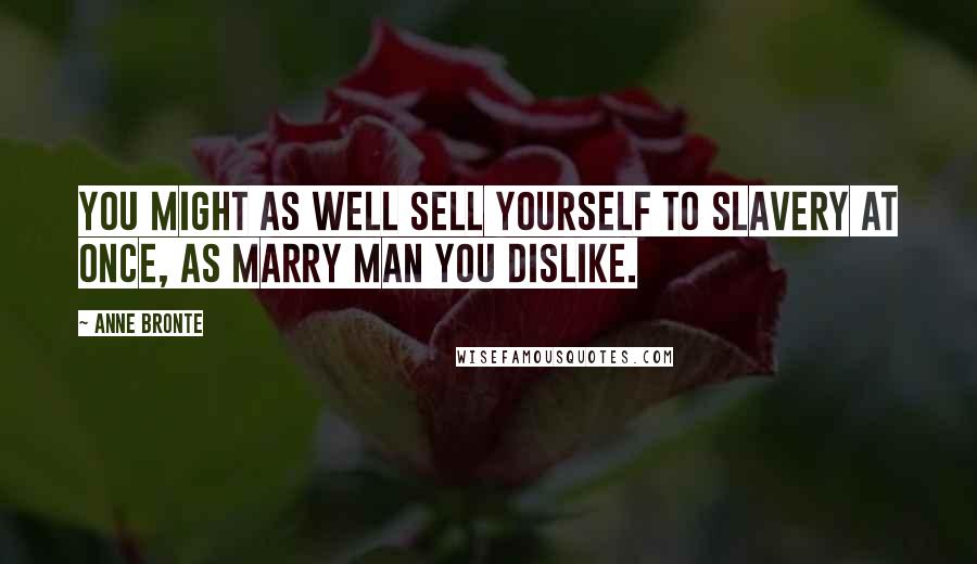 Anne Bronte Quotes: You might as well sell yourself to slavery at once, as marry man you dislike.