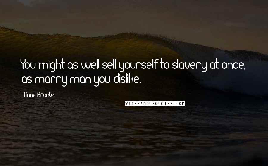 Anne Bronte Quotes: You might as well sell yourself to slavery at once, as marry man you dislike.